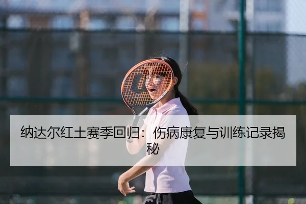 纳达尔红土赛季回归：伤病康复与训练记录揭秘