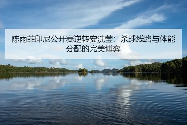 陈雨菲印尼公开赛逆转安洗莹：杀球线路与体能分配的完美博弈