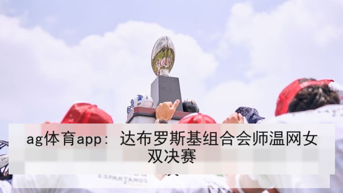 ag体育app: 达布罗斯基组合会师温网女双决赛