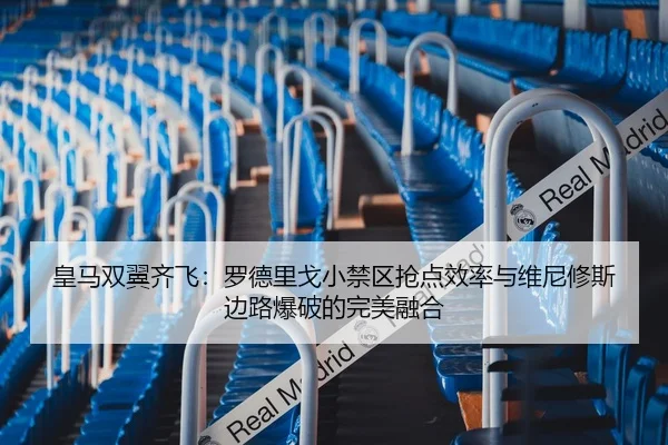 皇马双翼齐飞：罗德里戈小禁区抢点效率与维尼修斯边路爆破的完美融合