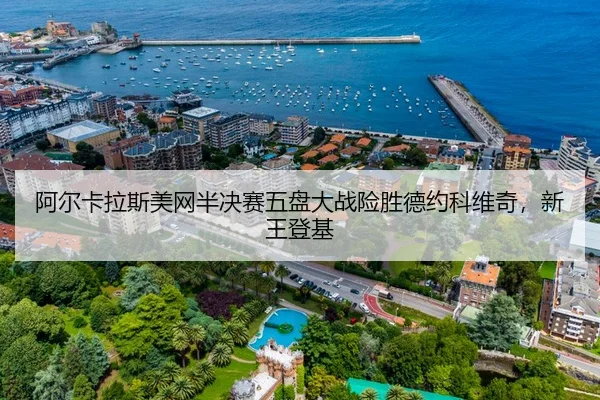 阿尔卡拉斯美网半决赛五盘大战险胜德约科维奇，新王登基