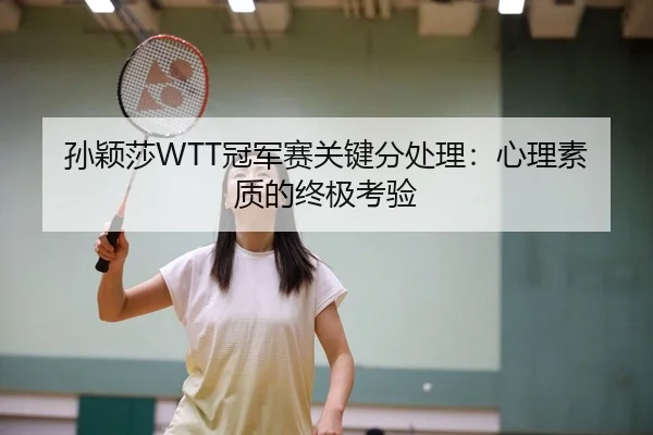 孙颖莎WTT冠军赛关键分处理：心理素质的终极考验