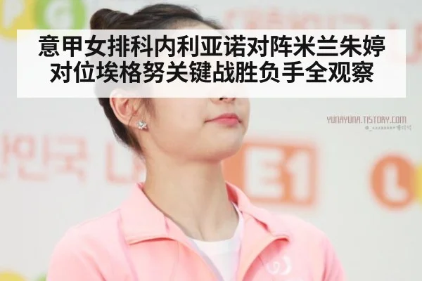 意甲女排科内利亚诺对阵米兰朱婷对位埃格努关键战胜负手全观察