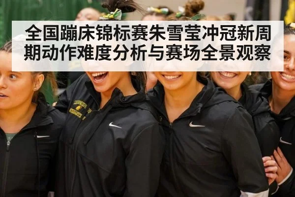 全国蹦床锦标赛朱雪莹冲冠新周期动作难度分析与赛场全景观察