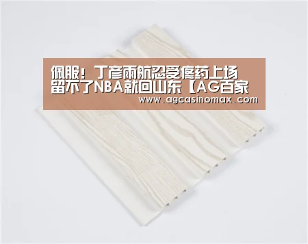 佩服!丁彦雨航忍受疼药上场 留不了NBA